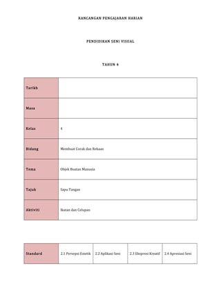 RANCANGAN PENGAJARAN HARIAN
PENDIDIKAN SENI VISUAL
TAHUN 4
Tarikh
Masa
Kelas 4
Bidang Membuat Corak dan Rekaan
Tema Objek Buatan Manusia
Tajuk Sapu Tangan
Aktiviti Ikatan dan Celupan
Standard 2.1 Persepsi Estetik 2.2 Aplikasi Seni 2.3 Ekspresi Kreatif 2.4 Apresiasi Seni
 