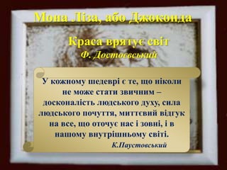 Мона Ліза, або Джоконда
Краса врятує світ
Ф. Достоєвський
У кожному шедеврі є те, що ніколи
не може стати звичним –
досконалість людського духу, сила
людського почуття, миттєвий відгук
на все, що оточує нас і зовні, і в
нашому внутрішньому світі.
К.Паустовський
 