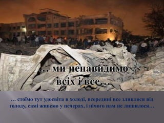 … стоїмо тут удосвіта в холоді, всередині все злиплося від
голоду, самі живемо у печерах, і нічого нам не лишилося…
… ми ненавидимо
всіх і все…
 