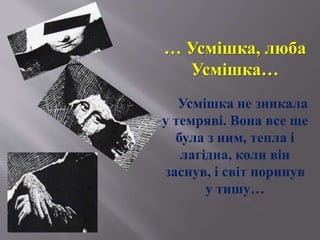 … Усмішка, люба
Усмішка…
Усмішка не зникала
у темряві. Вона все ще
була з ним, тепла і
лагідна, коли він
заснув, і світ поринув
у тишу…
 