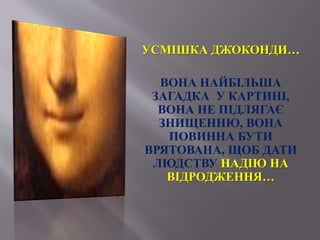 УСМІШКА ДЖОКОНДИ…
ВОНА НАЙБІЛЬША
ЗАГАДКА У КАРТИНІ,
ВОНА НЕ ПІДЛЯГАЄ
ЗНИЩЕННЮ, ВОНА
ПОВИННА БУТИ
ВРЯТОВАНА, ЩОБ ДАТИ
ЛЮДСТВУ НАДІЮ НА
ВІДРОДЖЕННЯ…
 