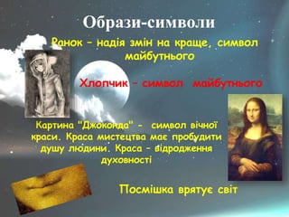 Образи-символи
Ранок – надія змін на краще, символ
майбутнього
Картина "Джоконда" - символ вічної
краси. Краса мистецтва має пробудити
душу людини. Краса – відродження
духовності
Посмішка врятує світ
Хлопчик – символ майбутнього
 