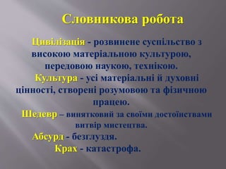 Цивілізація - розвинене суспільство з
високою матеріальною культурою,
передовою наукою, технікою.
Культура - усі матеріальні й духовні
цінності, створені розумовою та фізичною
працею.
Шедевр – винятковий за своїми достоїнствами
витвір мистецтва.
Абсурд - безглуздя.
Крах - катастрофа.
Словникова робота
 