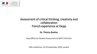 Assessment of critical thinking, creativity and
collaboration
French experience at Depp
Dr. Thierry Rocher
Head Office for Student Assessment at DEPP / IEA Chair
CERI conference, 24-25 September 2019, London
 
