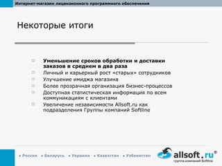 Некоторые итоги Уменьшение сроков обработки и доставки заказов в среднем в два раза Личный и карьерный рост «старых» сотрудников Улучшение имиджа магазина Более прозрачная организация бизнес-процессов Доступная статистическая информация по всем коммуникациям с клиентами  Увеличение независимости  Allsoft.ru  как подразделения Группы компаний  Softline 