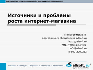Источники и проблемы роста интернет-магазина Интернет-магазин  программного обеспечения  Allsoft.ru http://allsoft.ru http://blog.allsoft.ru   [email_address] 8-800-2002233 