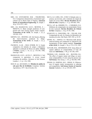 Ciênc. agrotec., Lavras, v.24, n.2, p.337-346, abr./jun., 2000
346
OHU, J.O; AYOTAMUNO, M.B. ; FOLORUNSO,
O.A. Compaction characteristics of prominent agri-
cultural soil in Borno State of Nigeria. American
Society of Agricultural Engineering, St. Joseph, v.
30, p. 1575-1577, 1987.
OHU, J.O; RAGHAVAN, G.S.V.; MCHYES, E. ;
MEHUYS, G. Shear strength prediction of com-
pacted soils with varying organic matter contents.
Transaction of the ASAE, St. Joseph, v. 22, p.
339-343, 1979.
OJENIYI, S.O. ; DEXTER, A.R. Soil factors affecting
the macro-structures produced by tillage.
Transactions of the ASAE, St. Joseph, v. 22, p.
339-343, 1979.
PACHECO, A.A.R. ; DIAS JUNIOR, M. S. Estudo
comparativo de métodos de campo e laboratório
aplicados à confecção de blocos em adobe. Ciência
e Prática, Lavras, v. 14, n.2, p. 176-190, 1990,
maio/ago. 1990.
RAGHAVAN, G.S.V.; ALVO, P. ; MCKYES, E. Soil
compaction in agriculture: A review toward
managing the problem. Advances in Soil Science,
London, v. 11, p. 1-36, 1990.
RAIJ, B. van ; QUAGGIO, J.A. Métodos de análise de
solo para fins de fertilidade. Campinas: Instituto
Agronômico, 1977. 16p. (Circular, 63).
SILVA, A.C; LIMA, J.M. ; CURI, N. Relação entre vo-
çorocas, uso da terra, solo e materiais de origem da
região de Lavras (MG). Revista Brasileira de Ci-
ência do Solo, Campinas, v. 17, p. 459-464, 1993.
SILVA, A.P. da; LIBARDI, P.L. ; CAMARGO, O.A.
Influência da compactação nas propriedades físicas
de dois Latossolo. Revista Brasileira de Ciência
do Solo, Campinas, v. 10, p. 91-95, 1986.
STANCATI, G.; NOGUEIRA, J.B. ; VILLAR, O.M.
Compactação do solo. In: Ensaios de laboratório em
mecânica do solos. São Paulo, USP, 1981. p. 81-93.
STONE, R.J. ; EKWUE, E.I. Maximum bulk density
achieved during soil compaction as effected by the
incorporation of three organic material. Transaction
of the ASAE, St. Joseph, v. 36, p. 1713-1719, 1993.
TAYLOR, H.M. ; HENDERSON, D.W. Some effects of
organic additives on compressibility of Yolo silt
loam soil. Soil Science, v. 88, p. 101-106, 1959.
THOMAS, G.W.; HASLER, G.R. ; BLEVINS, R.L.
The effect of organic matter and tillage on maxi-
mum compactability of soils using the proctor test.
Soil Science, New Jersey, v. 161, p. 502-508, 1996.
ZHANG, H.; HARTGE, K.H. ; RINGE, H. Effective-
ness of organic matter incorporation in reducing
soil compatibility. Soil Science Society of America
Journal, Anaheim, v. 61, p. 239-245, 1997.
 