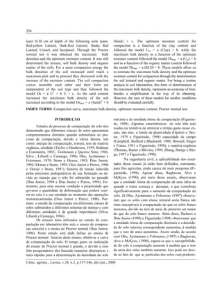 Ciênc. agrotec., Lavras, v.24, n.2, p.337-346, abr./jun., 2000
338
layer 0-30 cm of depth of the following soils types:
Red-yellow Latosol, Dark-Red Latosol, Dusky Red
Latosol, Utissol, and Inceptsoil. Through the Proctor
normal test it was obtained the maximum bulk
densities and the optimum moisture content. It was still
determined the texture, soil bulk density and organic
matter of the soils. For a same compaction energy the
bulk densities of the soil increased until reach a
maximum pint and to proceed they decreased with the
increase of the moisture content. The soil compaction
curves resemble each other and their form are
independent of the soil type and they followed the
model Ds = a U2
+ b U + c. As the sand content
increased the maximum bulk density of the soil
increased according to the model Dsmáx = a (Sand)2
+ b
(Sand) + c. The optimum moisture content for
compaction is a function of the clay content and
followed the model Uót = a (Clay) + b, while the
maximum bulk density as a function of the optimum
moisture content followed the model Dsmáx = a (Uót) + b
and as a function of the organic matter content followed
the model Dsmáx = a (M.O) + b. These models allow us
to estimate the maximum bulk density and the optimum
moisture content for compaction through the determination
the soil textural and organic matter. For being a routine
analysis in soil laboratories, this form of determination of
the maximum bulk density, represents an economy of time,
besides a simplification in the way of its obtaining.
However, the uses of these models for another conditions
should be evaluated carefully.
INDEX TERMS: Compaction curve, maximum bulk density, optimum moisture content, Proctor normal test.
INTRODUÇÃO
Estudos do processo de compactação do solo têm
demostrado que diferentes classes de solos apresentam
comportamentos distintos quando submetidos ao pro-
cesso de compactação, devido a vários fatores, tais
como: energia de compactação, textura, teor de matéria
orgânica, umidade (Taylor e Henderson, 1959; Bodman
e Constantin, 1965; Grohmann e Queiroz Neto; 1966,
Silva , Libardi e Camargo, 1986; Ohu, Ayotamuno e
Folorunso, 1979; Stone e Ekwue, 1993; Dias Junior,
1994; Ekwue e Stone, 1995; Dias Junior e Pierce, 1996
e Ekwue e Stone, 1997), história de tensão induzida
pelos processos pedogenéticos de sua formação ou de-
vido ao manejo que o solo foi submetido no passado
(Dias Junior, 1994 e Dias Junior e Pierce, 1996). En-
tretanto, para uma mesma condição a propriedade que
governa a quantidade de deformação que poderá ocor-
rer no solo é a sua umidade no momento das operações
motomecanizadas (Dias Junior e Pierce, 1996). Por-
tanto, o estudo da compactação em diferentes classes de
solos submetidos a diferentes sistemas de manejo e com
diferentes umidades é de grande importância (Silva,
Libardi e Camargo, 1986).
Os ensaios mais utilizados no estudo da com-
pactação em laboratório têm sido o ensaio de compres-
são uniaxial e o ensaio de Proctor normal (Dias Junior,
1996). Neste estudo será dada ênfase ao ensaio de
Proctor normal. Através deste ensaio, obtém-se a curva
de compactação do solo. O tempo gasto na realização
do ensaio de Proctor normal é grande, e devido a esse
fato pesquisadores têm buscado maneiras alternativas e
mais rápidas para a determinação da densidade do solo
máxima e da umidade ótima de compactação (Figueire-
do, 1998). Algumas características do solo têm sido
usadas na tentativa de otimizar o tempo gasto nesse en-
saio, são eles: o limite de plasticidade (Ojeniyi e Dex-
ter, 1979 e Figueiredo, 1998) capacidade de campo
(Campbell, Stafford e Blackwell, 1980; Howard, Singer
e Frantz, 1981 e Figueiredo, 1998), e matéria orgânica
(Thomas, Hasler e Blevins, 1996; Zhang, Hartge e Rin-
ge, 1997 e Figueiredo, 1998).
Na engenharia civil, a aplicabilidade dos resul-
tados desse ensaio já estão bem definidos, entretanto,
para fins agrícolas, ainda carece de mais pesquisas (Fi-
gueiredo, 1998). Apesar disso, Raghavan, Alvo e
McKyes, (1990), por meio desse ensaio, observaram
que a umidade ótima de compactação dá uma idéia de
quando o trator começa a derrapar, o que contribuiu
significativamente para o aumento da compactação do
solo. Já Ohu, Ayotamuno e Folorunso (1987) observa-
ram que os solos com classe textural areia franca são
mais susceptíveis à compactação do que os solos franco
arenosos, devido ao teor de areia do primeiro ser maior
do que do solo franco arenoso. Além disso, Pacheco e
Dias Junior (1990) e Figueiredo (1998) observaram que
a umidade ótima de compactação diminuiu e a densida-
de do solo máxima correspondente aumentou, à medida
que o teor de areia aumentou. Assim sendo, de acordo
com Ohu, Ayotamuno e Folorunso, (1987) e Raghavan,
Alvo e McKyes, (1990), espera-se que a susceptibilida-
de do solo à compactação aumente à medida que o teor
de areia dos solos também aumente. Isso pode ser devi-
do ao fato de que as partículas dos solos com predomi-
 