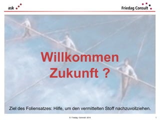 Willkommen
Zukunft ?
Ziel des Foliensatzes: Hilfe, um den vermittelten Stoff nachzuvollziehen.
© Friedag / Schmidt 2014

1

 