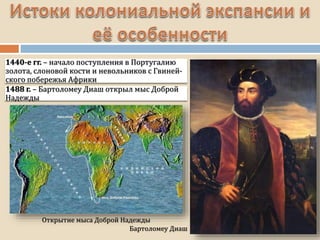 Открытие мыса Доброй Надежды
1440-е гг. – начало поступления в Португалию
золота, слоновой кости и невольников с Гвиней-
ского побережья Африки
1488 г. – Бартоломеу Диаш открыл мыс Доброй
Надежды
Бартоломеу Диаш
 