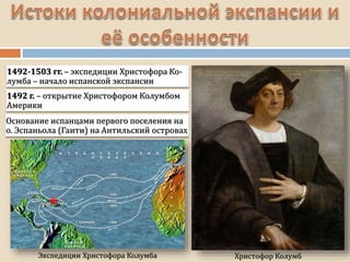 Христофор Колумб
1492-1503 гг. – экспедиции Христофора Ко-
лумба – начало испанской экспансии
Экспедиции Христофора Колумба
1492 г. – открытие Христофором Колумбом
Америки
Основание испанцами первого поселения на
о. Эспаньола (Гаити) на Антильский островах
 
