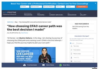 Boost Your Careerwith a Professional Certification. Contact now for Free Counselling!
Your Name Enter your email Enter your Mobile no. Select City Program Enquire Now
X
X
X
EduPristine > Blog > “How choosing CFA® career pathwasthe best decisionI made!”
“HowchoosingCFA® careerpathwas
the best decisionImade!”
July 18 2019 Written By: EduPristine
“Hi friends, I am BushraVahora, in this blog, I am sharing my journey of
choosing the CFA® path and cracking Level I CFA® in the first attempt. I
hope you findthis journey helpful to plan your own path.”
Get CFAtraining fromthe
leaders
Interested in this topic?
Our counsellors will get in touch with you with more
information aboutthis topic.
Myself Corporate
*Your name
*Email address
*Phone number
*Select city
*Select Course
GET MORE INFO
MAKEYOURCAREERIN
Online &Classroom
PROGRAMS
Custom
TRAINING
Our
CAREER SERVICES
Free
RESOURCES
Our
GALLERY
Free Downloads DemoVideos Know More
 