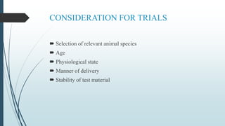CONSIDERATION FOR TRIALS
 Selection of relevant animal species
 Age
 Physiological state
 Manner of delivery
 Stability of test material
 