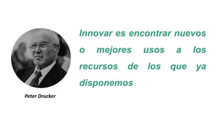 Innovar es encontrar nuevos
o mejores usos a los
recursos de los que ya
disponemos
Peter Drucker
 