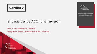 Espacio reservado para
la imagen del ponente
Eficacia de los ACO: una revisión
Dra. Clara Bonanad Lozano,
Hospital Clínico Universitario de Valencia
 