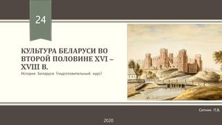 КУЛЬТУРА БЕЛАРУСИ ВО
ВТОРОЙ ПОЛОВИНЕ XVI –
XVIII В.
История Беларуси (подготовительный курс)
24
Ситник П.В.
2020
 