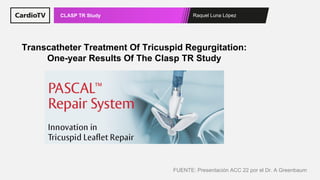 Raquel Luna López
CLASP TR Study
FUENTE: Presentación ACC 22 por el Dr. A Greenbaum
Transcatheter Treatment Of Tricuspid Regurgitation:
One-year Results Of The Clasp TR Study
 