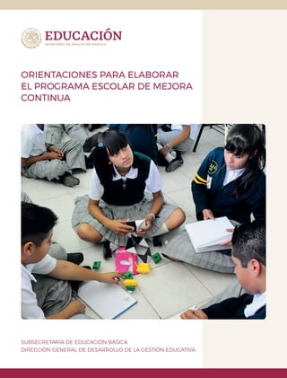 SUBSECRETARÍA DE EDUCACIÓN BÁSICA
DIRECCIÓN GENERAL DE DESARROLLO DE LA GESTIÓN EDUCATIVA
ORIENTACIONES PARA ELABORAR
EL PROGRAMA ESCOLAR DE MEJORA
CONTINUA
 