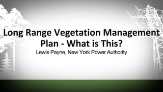 Long Range Vegetation Management
Plan - What is This?
Lewis Payne, New York Power Authority
 