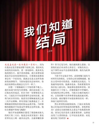 我是喜欢读一本书最后一页的人。因为
在我决定是否要阅读整个故事之前，我喜欢先
知道其结局如何。看一部电影时，我喜欢先
找到预告片。我不喜欢悬疑，我只是想知道
我是否会喜欢故事的结局。只要我知道那故
事会有一个好结局，我就会乐意去读所有曲
折的故事情节。当你知道结局会如何时，你
阅读故事的心情就会完全不一样了。
回想一下耶稣被钉十字架的那个晚上，
我们知道当时发生的事情。我们也知道三天
后他从死里复活。但在当时一切事情发生之
时，门徒们并不知道那事件会如何结束。彼
得当时非常害怕，他甚至在耶稣被处死之前
三次不认耶稣。所有其他门徒都逃走了，在
耶稣最需要他们的时候远远离开他。当时耶
稣的跟随者不知道这件事情会怎样结束，他
们全都被吓得魂飞魄散！
他们不知道耶稣在蒙受了那恐怖而骇人
的死亡的三天后，他竟会从死里复活！那是
世界历史上唯一最具决定性、且最荣耀的事
艾桦璐
件！但当它发生时，他们感到那么震惊，以
致他们此后从未停止讲论它。对他们而言，
这个事件永远不会是陈腔滥调。他们为此事
实而活而死！
当你今年过复活节时，试着想像门徒们当
时所经历的情况。让你的心因为耶稣被捕、被
拉去受审的可怕消息，而感到无比低沉。当
他被判处死刑，他满身是血、伤痕累累的身
体在街上游行时，体验那份恐惧和害怕。因
他被钉在十字架上，在极度痛苦中呼喊时，
而为他哭泣和心疼吧。当他万分痛苦地死亡
时，让你的整个世界和希望也就此破灭吧。
在此刻，就好像你不知道故事的结局一样，
体验门徒所经历的。
然后希望你也能体验到，门徒后来发现
他已经复活时所体验的同样敬畏、喜悦和惊
奇！试着以全新的眼光去看这个你熟悉的事
迹，因为它实在是世上最重要的事。这事迹
改变了人类的轨迹。它不仅仅是希望，而是
被实现了的希望！■
我们知道
结局
11
 