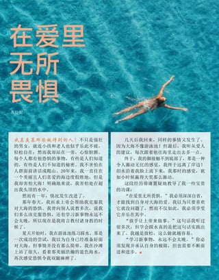 我真羡慕那些做得到的人！不只是强壮
的男女，就连小孩和老人也似乎乐此不疲，
轻松自在；然而我却站在一旁，心惊胆颤。
每个人都有他恐惧的事物，有些是人们知道
的，有些是人们不知道的秘密。我不害怕在
人群面前讲话或爬山。20年来，我一直住在
一个美丽且人们喜爱的海边度假胜地；但是
我却害怕大海！明确地来说，我害怕处在超
出我头顶的水中。
然而有一年，情况发生改进了。
那年春天，我祈求上帝会帮助我克服我
对大海的恐惧。我曾向别人说教多次，说我
们多么该克服恐惧，还有学习新事物永远不
会太晚，所以现在是我将言教付诸身教的时
候了。
夏天开始时，我在游泳池练习踩水。那是
一次成功的尝试，我以为自身已经准备好面
对大海。但事情并没有那么简单。我在沙滩
上站了很久，看着那美丽浩瀚的蓝色海水，
再次感觉恐惧令我双腿麻痹了。
在爱里
无所
畏惧
普玲妮
几天后我回来，同样的事情又发生了。
因为大海不像游泳池！但最后，我听从爱人
的建议，每次跟着他往海里走出去多一点。
终于，我的脚接触不到底部了，那是一种
令人激动无比的感觉，我终于远离了岸边！
泪水沿着我脸上流下来，我那时的感觉，犹
如小时候赢得大奖那么激动。
这段经历毋庸置疑地教导了我一些宝贵
的功课：
“在爱里无所畏惧。”我必须深深自省，
才能找到自身对大海的爱。我以为只要喜欢
它就没问题了，然而不仅如此，我必须享受
它并乐在其中。
“放手让上帝来做事。”这句话我听过
很多次，但学会踩水真的是把这句话实践出
来了。我越是放松，这么做就越容易。
“学习新事物，永远不会太晚。”你必
须发现并承认自身的极限，但也需要不断前
进和进步。■
3
 