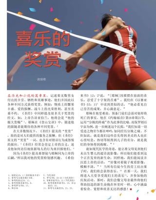 在历史和小说的篇章里，记述着无数男女
付出的辛劳、牺牲和英雄事迹，他们并因此以
各种不同方式获得奖赏。例如：物质上的繁荣
丰盛、爱的报酬、战斗上的光荣胜利，甚至名
垂不朽。《圣经》中同样提及很多关于奖赏的
经文，如：上帝告诉亚伯兰，他将会是“他的
极大赏赐”1
。耶稣在《登山宝训》中，描述他
的跟随者能期待的各种不同奖赏。2
在大多数情况下，《圣经》提及的“奖赏”
，指的是对人们提供的服务之报酬。但《圣经》
原文的“奖赏”一词，也含有对错误行为或怨恨
的报应。3
《圣经》经常会肯定上帝的公义，述
及他如何忠信地依据每人的行为来回报他们。4
因为
《圣经》
提及基督徒与耶稣同为上帝的
后嗣，
5
所以我对他的奖赏特别感兴趣。《希伯
波励歌
来书》12：26
说，“[耶稣]因那摆在前面的喜
乐，忍受了十字架的苦难”，我们在《以赛亚
书》53：117
中读到类似的话，“他必看见自
己劳苦的成果，并心满意足。”
耶稣在他受难前，预备门徒们会面对他即将
死亡的事实。他在《约翰福音》
第16章第21节，
运用
“分娩的阵痛”
作为此事的比喻。
而保罗则以
宇宙为例，
进一步阐述这个比拟，
“我们知道一切
受造之物至今都在呻吟，
如同经历分娩之痛。不
但如此，就是我们这些首先得到圣灵的人也在
心里叹息，热切等候得到儿子的名分，就是我
们的身体得到救赎。”8
就如现代医学的奇迹，能让准父母见到他们
未出生婴儿的超音波影像，所以他们能看到这
个正在发育的新生命；同样地，我们能阅读并
沉思上帝的话语，“好像对着镜子观看影像，
模糊不清，”9
当所有信徒今生的劳工结出果
子时，我们将会获得喜乐。10
在那一天，我们
将进入天堂享受我们主的喜乐11
，并参加他的
庆祝活动。那时，我们会像父母亲最终将他们
帮助创造的新生命抱在怀里时一样，心中满溢
着惊奇、宽慰和欣喜无比的感恩！■
1、创世记15：1（圣经版本不详）
2、参考马太福音第5-6章。
3、参考约伯记34：11。
4、参考哥林多前书3：8。
5、参考罗马书8：17。
6、和合本
7、当代圣经
8、罗马书8：22-23（当代圣经）
9、哥林多前书13：12（当代圣经）
10、
参考哥林多前书3：14，启示
录22：12。
11、参考马太福音25：21，23。
喜乐的
奖赏
7
 