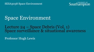 Space Environment
Lecture 24 – Space Debris (Vol. 1)
Space surveillance & situational awareness
Professor Hugh Lewis
SESA3038 Space Environment
 