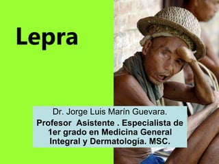 Dr. Jorge Luis Marín Guevara.
Profesor Asistente . Especialista de
1er grado en Medicina General
Integral y Dermatología. MSC.
Lepra
 