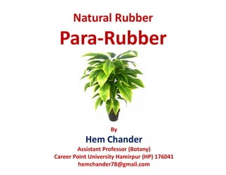 Natural Rubber
Para-Rubber
By
Hem Chander
Assistant Professor (Botany)
Career Point University Hamirpur (HP) 176041
hemchander78@gmail.com
 