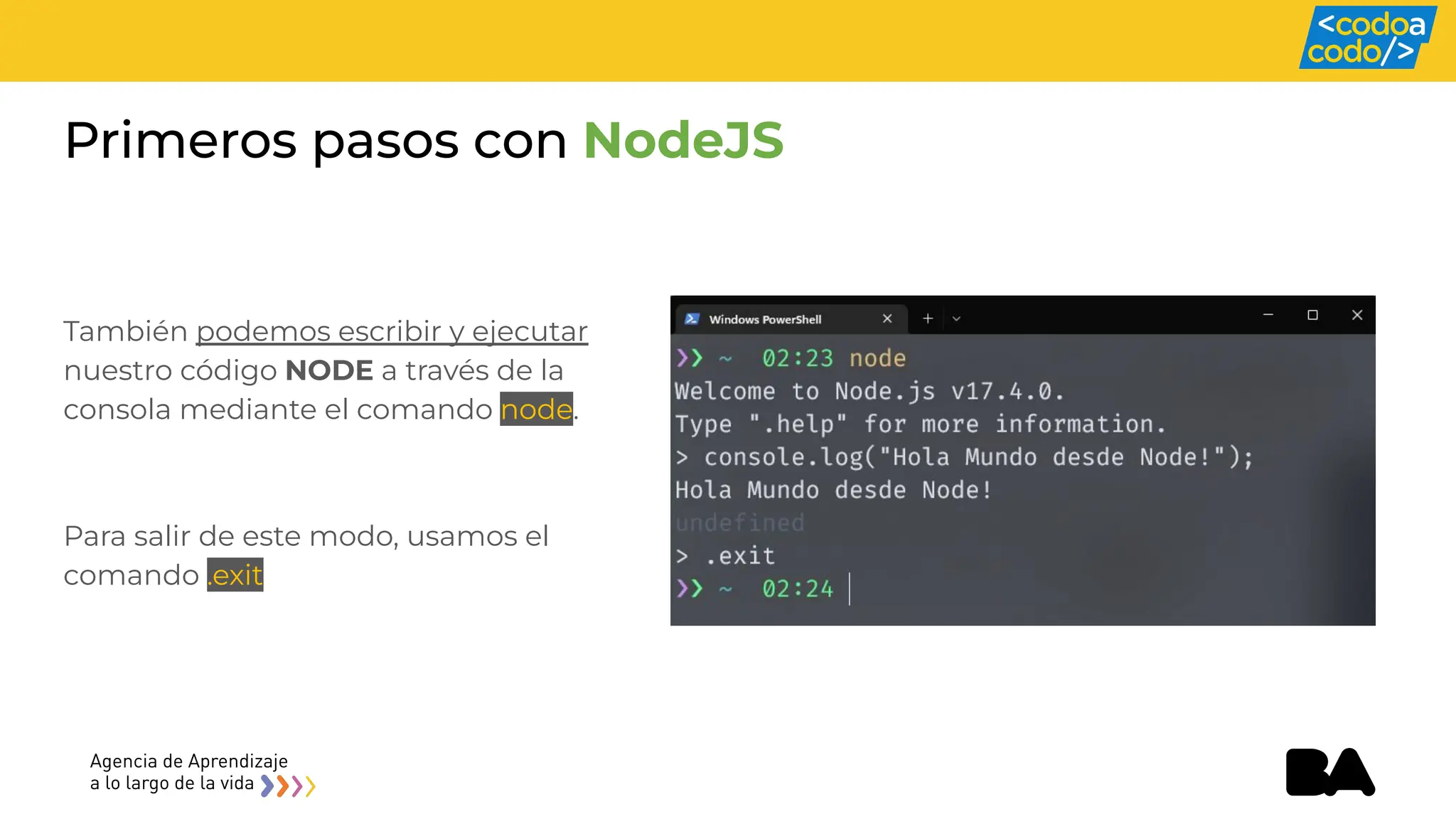 También podemos escribir y ejecutar
nuestro código NODE a través de la
consola mediante el comando node.
Para salir de este modo, usamos el
comando .exit
Primeros pasos con NodeJS
 