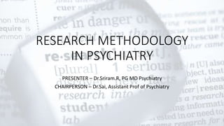 RESEARCH METHODOLOGY
IN PSYCHIATRY
PRESENTER – Dr.Sriram.R, PG MD Psychiatry
CHAIRPERSON – Dr.Sai, Assistant Prof of Psychiatry
 