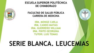 ESCUELA SUPERIOR POLITÉCNICA
DE CHIMBORAZO
FACULTAD DE SALUD PÚBLICA
CARRERA DE MEDICINA
IRM. MONGE CARLA
IRM. CANDO MATIAS
IRM. GUERRERO WILLIAM
IRM. PINTO GEORGINA
TUTOR: LUIS TOMAS
SERIE BLANCA. LEUCEMIAS
 