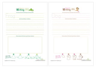 Created by :
www.education.com/worksheets
Copyright 2010-2011 Education.com
Trace then write the word frog on the lines below.
   
Frog



Use the word frog in a sentence.
Draw a picture in the box to go with your sentence.
Kindergarten


Created by :
www.education.com/worksheets
Copyright 2010-2011 Education.com
Trace then write the word dog on the lines below.
1 2 3 4
Dog
Follow these
steps to draw
your own dog!
Use the word dog in a sentence.
Draw a picture in the box to go with your sentence.
Write a
Sentence
Kindergarten
 