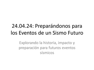 24.04.24: Preparándonos para
los Eventos de un Sismo Futuro
Explorando la historia, impacto y
preparación para futuros eventos
sísmicos
 