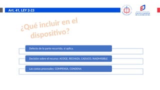 Art. 41, LEY 2-23
Defecto de la parte recurrida, si aplica.
Decisión sobre el recurso: ACOGE, RECHAZA, CADUCO, INADMISIBLE
Las costas procesales: COMPENSA, CONDENA
¿Qué incluir en el
dispositivo?
 