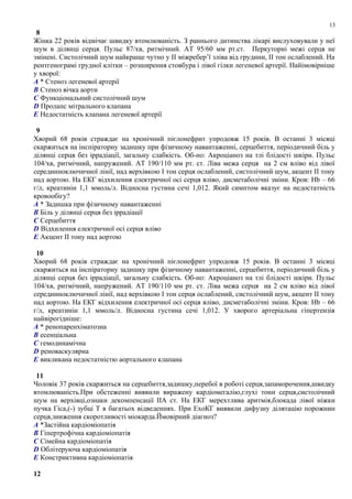 8
Жінка 22 років відмічає швидку втомлюваність. З раннього дитинства лікарі вислуховували у неї
шум в ділянці серця. Пульс 87/хв, ритмічний. АТ 95/60 мм рт.ст. Перкуторні межі серця не
змінені. Систолічний шум найкраще чутно у ІІ міжребер’ї зліва від грудини, ІІ тон ослаблений. На
рентгенограмі грудної клітки – розширення стовбура і лівої гілки легеневої артерії. Найімовірніше
у хворої:
A * Стеноз легеневої артерії
B Стеноз вічка аорти
C Функціональний систолічний шум
D Пролапс мітрального клапана
E Недостатність клапана легеневої артерії
9
Хворий 68 років страждає на хронічний пієлонефрит упродовж 15 років. В останні 3 місяці
скаржиться на інспіраторну задишку при фізичному навантаженні, серцебиття, періодичний біль у
ділянці серця без іррадіації, загальну слабкість. Об-но: Акроціаноз на тлі блідості шкіри. Пульс
104/хв, ритмічний, напружений. АТ 190/110 мм рт. ст. Ліва межа серця на 2 см вліво від лівої
серединноключичної лінії, над верхівкою І тон серця ослаблений, систолічний шум, акцент ІІ тону
над аортою. На ЕКГ відхилення електричної осі серця вліво, дисметаболічні зміни. Кров: Hb – 66
г/л, креатинін 1,1 ммоль/л. Відносна густина сечі 1,012. Який симптом вказує на недостатність
кровообігу?
A * Задишка при фізичному навантаженні
B Біль у ділянці серця без іррадіації
C Серцебиття
D Відхилення електричної осі серця вліво
E Акцент ІІ тону над аортою
10
Хворий 68 років страждає на хронічний пієлонефрит упродовж 15 років. В останні 3 місяці
скаржиться на інспіраторну задишку при фізичному навантаженні, серцебиття, періодичний біль у
ділянці серця без іррадіації, загальну слабкість. Об-но: Акроціаноз на тлі блідості шкіри. Пульс
104/хв, ритмічний, напружений. АТ 190/110 мм рт. ст. Ліва межа серця на 2 см вліво від лівої
серединноключичної лінії, над верхівкою І тон серця ослаблений, систолічний шум, акцент ІІ тону
над аортою. На ЕКГ відхилення електричної осі серця вліво, дисметаболічні зміни. Кров: Hb – 66
г/л, креатинін 1,1 ммоль/л. Відносна густина сечі 1,012. У хворого артеріальна гіпертензія
найвірогідніше:
A * ренопаренхіматозна
B есенціальна
C гемодинамічна
D реноваскулярна
E викликана недостатністю аортального клапана
11
Чоловік 37 років скаржиться на серцебиття,задишку,перебої в роботі серця,запаморочення,швидку
втомлюваність.При обстеженні виявили виражену кардіомегалію,глухі тони серця,систолічний
шум на верхівці,ознаки декомпенсації IIА ст. На ЕКГ мерехтлива аритмія,блокада лівої ніжки
пучка Гіса,(-) зубці Т в багатьох відведеннях. При ЕхоКГ виявили дифузну ділятацію порожнин
серця,зниження скоротливості міокарда.Ймовірний діагноз?
A *Застійна кардіоміопатія
B Гіпертрофічна кардіоміопатія
C Сімейна кардіоміопатія
D Облітеруюча кардіоміопатія
E Констриктивна кардіоміопатія
12
13
 