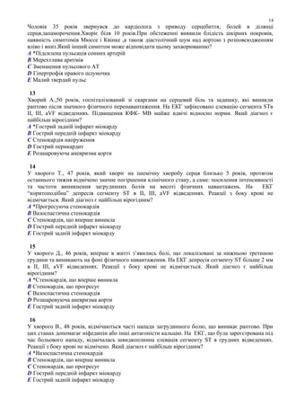 Чоловік 35 років звернувся до кардіолога з приводу серцебиття, болей в ділянці
серця,запаморочення.Хворіє біля 10 років.При обстеженні виявили блідість шкірних покровів,
наявність симптомів Мюссе і Квінке ,а також діастолічний шум над аортою з розповсюдженням
вліво і вниз.Який інший симптом може відповідати цьому захворюванню?
A *Підсилена пульсація сонних артерій
B Мерехтлива аритмія
C Зменшення пульсового АТ
D Гіпертрофія правого шлуночка
E Малий твердий пульс
13
Хворий А.,50 років, госпіталізований зі скаргами на серцевий біль та задишку, які виникли
раптово після значного фізичного перенавантаження. На ЕКГ зафіксовано елевацію сегмента STв
ІІ, ІІІ, аVF відведеннях. Підвищення КФК- МВ майже вдвічі відносно норми. Який діагноз є
найбільш вірогідним?
A *Гострий задній інфаркт міокарду
B Гострий передній інфаркт міокарду
C Стенокардія напруження
D Гострий перикардит
E Розшаровуюча аневризма аорти
14
У хворого Т., 47 років, який хворіє на ішемічну хворобу серця близько 5 років, протягом
останнього тижня відмічено значне погіршення клінічного стану, а саме: посилення інтенсивності
та частоти виникнення загрудинних болів на висоті фізичних навантажень. На ЕКГ
“коритоподібна” депресія сегменту ST в ІІ, ІІІ, аVF відведеннях. Реакції з боку крові не
відмічається. Який діагноз є найбільш вірогідним?
A *Прогресуюча стенокардія
B Вазоспастична стенокардія
C Стенокардія, що вперше виникла
D Гострий передній інфаркт міокарду
E Гострий задній інфаркт міокарду
15
У хворого Д., 46 років, вперше в житті з’явились болі, що локалізовані за нижньою третиною
грудини та виникають на фоні фізичного навантаження. На ЕКГ депресія сегменту ST більше 2 мм
в ІІ, ІІІ, аVF відведеннях. Реакції з боку крові не відмічається. Який діагноз є найбільш
вірогідним?
A *Стенокардія, що вперше виникла
B Стенокардія, що прогресує
C Вазоспастична стенокардія
D Розшаровуюча аневризма аорти
E Гострий задній інфаркт міокарду
16
У хворого В., 48 років, відмічаються часті напади загрудинного болю, що виникає раптово. При
цих станах допомагає ніфедипін або інші антагоністи кальцію. На ЕКГ, що була зареєстрована під
час больового нападу, відмічалась швидкоплинна елевація сегменту ST в грудних відведеннях.
Реакції з боку крові не відмічено. Який діагноз є найбільш вірогідним?
A *Вазоспастична стенокардія
B Стенокардія, що вперше виникла
C Стенокардія, що прогресує
D Гострий передній інфаркт міокарду
E Гострий задній інфаркт міокарду
14
 