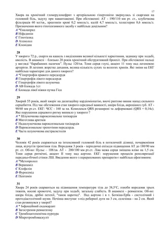 Хвора на хронічний гломерулонефрит з артеріальною гіпертонією звернулась зі скаргами на
головний біль, задуху при навантаженні. При обстеженні: АТ - 190/110 мм рт. ст., клубочкова
фільтрація 60 мл/хв., креатинін крові 0,2 ммоль/л, калій 4,7 ммоль/л, холестерин 8,6 ммоль/л.
Призначення якого гіпотензивного засобу є найбільш доцільним?
A *Еналаприл
B Ніфедипін
C Гіпотіазид
D Атенолол
E Клонідин
28
У хворого 72 р., скарги на кашель з виділенням великої кількості харкотиння, задишку при ходьбі,
кволість. В анамнезі – близько 20 років хронічний обструктивний бронхіт. При обстеженні пальці
у вигляді “барабанних паличок”. Пульс 120/хв. Тони серця глухі, акцент 11 тону над легеневою
артерією. В легенях жорстке дихання, велика кількість сухих та вологих хрипів. Які зміни на ЕКГ
найбільш характерні для даного хворого?
A *Гіпертрофія правого передсердя
B Гіпертрофія лівого передсердя
C Гіпертрофія лівого шлуночка
D АВ блокада 1ст
E Блокада лівої ніжки пучка Гіса
29
Хворий 55 років, який хворіє на дилатаційну кардіоміопатію, вночі раптово виник напад сильного
серцебиття. Під час обстеження стан хворого середньої важкості, шкіра бліда, акроціаноз губ. АТ -
90/60 мм рт.ст. ЕКГ: ЧСС - 160 за хв. Комплекси QRS розширені та деформовані (QRS = 0,14с).
Яке порушення серцевого ритму виникло у хворого ?
A * Шлуночкова пароксизмальна тахікардія
B Миготлива аритмія
C Надшлуночкова пароксизмальна тахікардія
D Пароксизмальне трепотіння передсердь
E Часта шлуночкова екстрасистолія
30
Чоловік 42 років скаржиться на інтенсивний головний біль в потиличній ділянці, почервоніння
лиця, відчуття тремтіння тіла. Впродовж 3 років - періодичні епізоди підвищення АТ до 180/90 мм
рт. ст. Об-но: Пульс – 108/хв. АТ - 200/100 мм рт.ст. Ліва межа серця зміщена вліво на 1,5 см.
Тони серця ритмічні, акцент ІІ тону над аортою. ЕКГ: порушення процесів реполяризації
передньо-бічної стінки ЛШ. Введення якого з перерахованих препаратів є найбільш ефективним:
A *Метопролол
B Верапаміл
C Клофелін
D Фуросемід
E Пентамін
31
Хвора 24 років скаржиться на підвищення температури тіла до 38,5o
С, озноби впродовж трьох
тижнів, носові кровотечі, задуху при ходьбі, загальну слабість. В анамнезі - ревматизм. Об-но:
шкіра бліда, дрібні петехії, "танок каротид". Над аортою і в т. Боткіна-Ерба - систолічний і
протодіастолічний шуми. Печінка виступає з-під реберної дуги на 3 см, селезінка - на 2 см. Який
стан розвинувся у хворої?
A * Інфекційний ендокардит
B Загострення ревматизму
C Тромбоцитопенічна пурпура
D Мікротромбоваскуліт
17
 