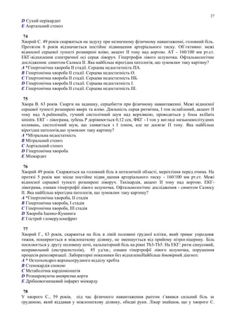 D Сухий перікардит
E Аортальний стеноз
74
Хворий С. 49 років скаржиться на задуху при незначному фізичному навантаженні, головний біль.
Протягом 6 років відзначається постійне підвищення артеріального тиску. Об`єктивно: межі
відносної серцевої тупості розширені вліво, акцент ІІ тону над аортою. АТ - 160/100 мм рт.ст.
ЕКГ-відхилення електричної осі серця ліворуч. Гіпертрофія лівого шлуночка. Офтальмологічне
дослідження: симптом Салюса ІІ. Яка найбільш вірогідна патологія, що зумовлює таку картину?
A *Гіпертонічна хвороба ІІ стадії. Серцева недостатність ПА.
B Гіпертонічна хвороба ІІ стадії. Серцева недостатність О.
C Гіпертонічна хвороба ІІ стадії. Серцева недостатність ПБ.
D Гіпертонічна хвороба ІІ стадії. Серцева недостатність І.
E Гіпертонічна хвороба ІІ стадії. Серцева недостатність ІІІ.
75
Хвора В. 63 років. Скарги на задишку, серцебиття при фізичному навантаженні. Межі відносної
серцевої тупості розширені вверх та вліво. Діяльність серця ритмічна, І тон ослаблений, акцент ІІ
тону над A.pulmonalis, гучний систолічний шум над верхівкою, проводиться у fossa axillaris
sinistra. ЕКГ - лівограма, зубець Р дорівнюється 0,12 сек, ФКГ - І тон у вигляді низькоамплітудних
коливань, систолічний шум, що зливається з І тоном, але не досягає П тону. Яка найбільш
вірогідна патологія,що зумовлює таку картину?
A *Мітральна недостатність
B Мітральний стеноз
C Аортальний стеноз
D Гіпертонічна хвороба
E Міокардит
76
Хворий 49 років. Скаржиться на головний біль в потиличній області, мерехтіння перед очима. На
протязі 5 років має місце постійне підви_щення артеріального тиску - 160/100 мм рт.ст. Межі
відносної серцевої тупості розширені ліворуч. Тахікардія, акцент ІІ тону над аортою. ЕКГ-
лівограма, ознаки гіпертрофії лівого шлуночка. Офтальмологічне дослідження - симптом Салюсу
ІІ. Яка найбільш вірогідна патологія, що зумовлює таку картину?
A *Гіпертонічна хвороба, ІІ стадія
B Гіпертонічна хвороба, І стадія
C Гіпертонічна хвороба, ІІІ стадія
D Хвороба Іценко-Кушинга
E Гострий гломерулонефрит
77
Хворий Г., 63 років, скаржитья на біль в лівій половині грудної клітки, який триває упродовж
тижня, поширюється в міжлопаткову ділянку, не зменшується від прийому нітрогліцерину. Біль
посилюється у другу половину ночі, пальпаторний біль на рівні Th3-Th5. На ЕКГ: ритм синусовий,
неправильний (екстрасистолія), 85 уд/хв.; ознаки гіпертрофії лівого шлуночка, порушення
процесів реполяризації. Лабораторні показники без відхиленьНайбільш ймовірний діагноз:
A * Остеохондроз верхньогрудного відділу хребта
B Стенокардія спокою
C Метаболічна кардіоміопатія
D Розшаровуюча аневризма аорти
E Дрібновогнищевий інфаркт міокарду
78
У хворого С., 59 років, під час фізичного навантаження раптом з’явився сильний біль за
грудиною, який віддавав у міжлопаткову ділянку, обидві руки. Лікар знайшов, що у хворого С.
27
 
