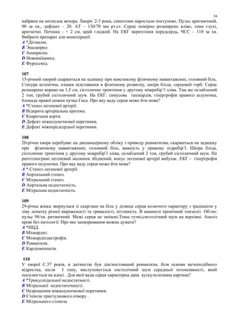 набряки на ногахдок вечора. Хворіє 2-3 роки, симптоми наростали поступово. Пульс аритмичний,
90 за хв., дефіцит – 20. АТ – 130/70 мм рт.ст. Серце помірно розширено вліво, тони глухі,
аритмічні. Печінка - + 2 см, край гладкий. На ЕКГ мерехтіння передсердь, ЧСС – 110 за хв.
Вибрати препарат для монотерапії:
A *Дігоксин.
B Эналаприл
C Анаприлін.
D Новокаїнамид.
E Фуросемід.
107
15-річний хворий скаржиться на задишку при невеликому фізичному навантаженні, головний біль.
Статура астенічна, ознаки відставання в фізичному розвитку, шкіра бліда, серцевий горб. Серце
розширено вправо на 1,5 см, сістоличне тремтіння у другому міжребір’ї зліва. Там же ослаблений
2 тон, грубий сістоличний шум. На ЕКГ: синусова тахікардія, гіпертрофія правого шлуночка,
блокада правої ножки пучка Гиса. Про яку ваду серця може йти мова?
A *Стеноз легеневої артерії.
B Відкрита артеріальна протока.
C Коарктація аорти.
D Дефект міжшлуночкової перетинки.
E Дефект міжпередсердьої перетинки.
108
20-річна хвора перебуває на диспансерному обліку з приводу ревматизма, скаржиться на задишку
при фізичному навантаженні, головний біль, важкість у правому підребір’ї. Шкіра бліда,
сістоличне тремтіння у другому міжребір’ї зліва, ослаблений 2 тон, грубий сістоличний шум. На
рентгенограмі легеневий малюнок збіднений, конус легеневої артерії вибухає. ЕКГ - гіпертрофія
правого шлуночка. Про яку ваду серця може йти мова?
A * Стеноз легеневої артерії.
B Аортальний стеноз.
C Мітральний стеноз.
D Аортальна недостатність.
E Мітральна недостатність.
109
29-річна жінка звернулася зі скаргами на біль у ділянці серця колючого характеру з ірадіацією у
ліву лопатку різної вираженості та тривалості, пітливість. В анамнезі хронічний тонзиліт. Об-но:
пульс 98/хв. ритмичний. Межі серця не змінені.Тоны гучні,систолічний шум на верхівці. Аналіз
крові без патології. Про яке захворювання можна думати?
A *НЦД.
B Міокардит.
C Міокардіодистрофія.
D Ревматизм.
E Кардіоміопатія.
110
У хворої С.37 років, в дитинстві був діагностований ревматизм, біля основи мечоподібного
відростка, після I тону, вислуховується систолічний шум середньої інтенсивності, який
посилюється на вдосі. Для якої вади серця характерна дана аускультативна картина?
A *Трикуспідальної недостатності.
B Мітральної недостаточності.
C Незрощення міжшлуночкової перетинки.
D Стеноза тристулкового отвору .
E Мітрального стеноза
34
 
