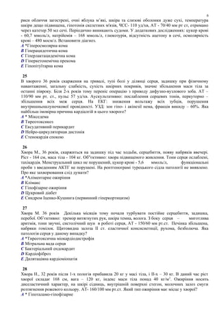 риси обличчя загострені, очні яблука м’які, шкіра та слизові оболонки дуже сухі, температура
шкіри дещо підвищена, гіпотонія скелетних м'язів, ЧСС- 110 уд/хв, АТ - 70/40 мм рт ст, отримано
через катетер 50 мл сечі. Періодично виникають судоми. У додаткових дослідженнях: цукор крові
- 60,7 ммоль/л, натрійемія – 168 ммоль/л, глюкозурія, відсутність ацетону в сечі, осмолярність
крові – 480 мосм/л. Встановити діагноз.
A *Гіперосмолярна кома
B Гіперацидотична кома
C Гіперлактацидемічна кома
D Гіперкетонемічна прекома
E Гіпопітуїтарна кома
25
В хворого 36 років скарження на тривалі, тупі болі у ділянці серця, задишку при фізичному
навантаженні, загальну слабкість, сухість шкірних покривів, значне збільшення маси тіла за
останні півроку. Біля 2-х років тому переніс операцію з приводу дифузно-вузлового зоба. АТ –
110/90 мм рт. ст., пульс 57 уд/хв. Аускультативно: послаблення серцевих тонів, перкуторно –
збільшення всіх меж серця. На ЕКГ: зниження вольтажу всіх зубців, порушення
внутришньошлуночкової провідності. УЗД: зон гіпо- і акінезії нема, фракція викиду – 60%. Яка
найбільш імовірна причина кардіалгій в цього хворого?
A * Мікседема
B Тиреотоксикоз
C Ексудативний перикардит
D Нейро-циркуляторная дистонія
E Стенокардія спокою
26
Хвора М., 36 років, скаржиться на задишку під час ходьби, серцебиття, появу набряків ввечері.
Ріст - 164 см, маса тіла - 104 кг. Об"єктивно: хвора підвищеного живлення. Тони серця ослаблені,
тахікардія. Менструальний цикл не порушений, цукор крові - 5,6 ммоль/л, функціональні
проби з введенням АКТГ не порушені. На рентгенограмі турецького сідла патології не виявлено.
Про яке захворювання слід думати?
A *Аліментарне ожиріння
B Клімакс
C Гіпофізарне ожиріння
D Цукровий діабет
E Синдром Іценко-Кушинга (первинний гіперкортицизм)
27
Хвора М. 36 років Декілька місяців тому почали турбувати постійне серцебиття, задишка,
перебої. Об’єктивно: тремор витягнутих рук, шкіра темна, волога. З боку серця – миготлива
аритмія, тони звучні, систолічний шуи в роботі серця, АТ - 150/60 мм рт.ст. Печінка збільшена,
набряки гомілок. Щитовидна залоза ІІ ст. еластичної консисиетнції, рухома, безболюча. Яка
патологія серця у даному випадку?
A *Тиреотоксична міокардіодистрофія
B Мітральна вада серця
C Бактеріальний ендокардит
D Кардіофіброз
E Дилятаціяна кардіоміопатія
28
Хвора Н., 32 років після 1-х пологів прибавила 20 кг у масі тіла, і ІІ-х – 30 кг. В даний час ріст
хворої складає 168 см, вага – 120 кг, індекс маси тіла понад 40 кг/м2
. Ожиріння носить
диселастичний характер, на шкірі сідниць, внутрішній поверхні стегон, молочних залоз смуги
розтягнення рожевого кольору. АТ- 160/100 мм рт.ст. Який тип ожиріння має місце у хворої?
A * Гіпоталамо-гіпофізарне
6
 