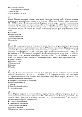 B Ендокринно-обмінне
C Аліментарноконституційне
D Церебральне
E Метаболічний синдром
29
Чоловік 70 років, перебуває у коматозному стані. Хворіє на цукровий діабет 15 років, дієти не
дотримується, протидіабетичні препарати не приймає. Об’єктивно. Дихання часте, поверхневе.
АТ - 70/30 мм рт.ст. Пульс ниткоподібний. Виражена сухість шкіри і слизових оболонок, різке
зниження тургору шкіри та тонусу очних яблук. Температура тіла 38о
С. Двобічний ністагм.
Сухожильні рефлекси відсутні. Запах ацетону з рота не відчувається. Глюкоза крові 19 ммоль/л,
осмолярність плазми 320 мосм/л Які зміни в біохімічному аналізі крові супроводжують такий
стан?
A *Азотемія
B Гіпопротеінемія
C Гіпербілірубінемія
D Гіперлактацидемія
E Кетонемія
30
Чоловік 60 років, доставлений у безсвідомому стані. Хворіє на цукровий діабет і артеріальну
гіпертензію, приймає інсулін і гіпотензивні засоби. Об’єктивно: стан тяжкий. Шкіра суха, тургор
знижений. Язик сухий, обкладений коричневим нальотом. Тонус м’язів і очних яблук
знижений. Температура тіла - 38,2о
С. Тони серця глухі. Пульс слабкого наповнення – 108 уд./хв.
АТ- 90/50 мм рт.ст. Дихання часте, поверхневе. Запах ацетону відсутній. Цукор крові - 58 ммоль/л,
цукор в сечі - 15 г/л, кетонові тіла відсутні. Загальний білок - 105 г/л, сечовина - 16 ммоль/л,
натрій – 238 ммоль/л, калій – 5,5 ммоль/л, молочна кислота 0,8 ммоль/л. Про яку кому йдеться?
A *Гіперосмолярну
B Кетоацидотичну
C Молочнокислу
D Мозкову
E Уремічну
31
Хвора З., 38 років скаржиться на головний біль, приступи м'язевої слабкості, судоми, частий
сечопуск. Об'єктивно: Рs- 80 уд за хв. АТ 160/120 мм рт ст., коригується погано. Ліва межа серця
на середньоключичної ліній, акцент ІІ тону над аортою. Вміст калію в крові 2,8 ммоль/л. Яке
захворювання найбільш ймовірно?
A *Гіперальдостеронізм (синдром Кона)
B Гіпертонічна хвороба
C Тетанія
D Хвороба Іценко-Кушинга
E Феохромоцитома
32
Хвора 40 років скаржиться на головний біль, спрагу, м’язову слабкість, затерпання рук і ніг,
почащене сечовипускання вночі. Об’єктивно: АТ – 190/ 100 мм рт. ст. В аналізі крові: калій – 3,0
ммоль/л, натрій – 150 ммоль/л. В аналізі сечі: білок – 0,73 г/л, питома густина – 1,003-1,008.Чим
зумовлені клінічні прояви захворювання?
A * Гіперальдостеронізмом
B Хронічний пієлонефритом
C Гіпертонічною хворобою .
D Гіперкортицизмом
E Підвищеним рівнем катехоломінів
7
 
