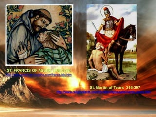 ST. FRANCIS OF ASSISI 1182-1226
http://www.american-buddha.com/francis.bio.htm
St. Martin of Tours 316-397
http://www.religionfacts.com/christianity/people/martin_tours.htm
 