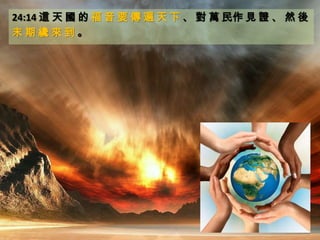 24:14 這 天 國 的 福 音 要 傳 遍 天 下 、 對 萬 民作 見 證 、 然 後
末 期 纔 來 到 。
 