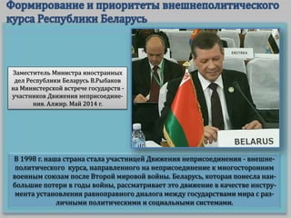 В 1998 г. наша страна стала участницей Движения неприсоединения - внешне-
политического курса, направленного на неприсоединение к многосторонним
военным союзам после Второй мировой войны. Беларусь, которая понесла наи-
большие потери в годы войны, рассматривает это движение в качестве инстру-
мента установления равноправного диалога между государствами мира с раз-
личными политическими и социальными системами.
Заместитель Министра иностранных
дел Республики Беларусь В.Рыбаков
на Министерской встрече государств -
участников Движения неприсоедине-
ния. Алжир. Май 2014 г.
 