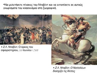 Να μελετήσετε πίνακες του Νταβίντ και να εντοπίσετε σε αυτούς
γνωρίσματα του κλασικισμού στη ζωγραφική.

▲ Ζ.Λ. Νταβίντ, Ο όρκος του
σφαιριστηρίου, 20 Ιουνίου 1789

▲ Ζ.Λ. Νταβίντ, Ο Ναπολέων
διασχίζει τις Άλπεις.

 