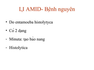 LỊ AMID- Bệnh nguyên
• Do entamoeba histolytyca
• Có 2 dạng
- Minuta: tạo bào nang
- Histolytica
 