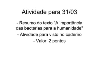 Atividade para 31/03
- Resumo do texto "A importância
das bactérias para a humanidade"
- Atividade para visto no caderno
- Valor: 2 pontos
 