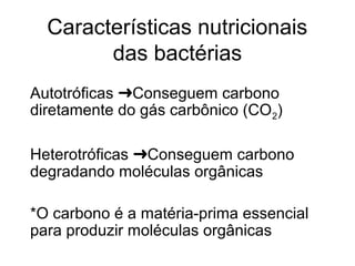 Características nutricionais
das bactérias
Autotróficas Conseguem carbono➜
diretamente do gás carbônico (CO2)
Heterotróficas Conseguem carbono➜
degradando moléculas orgânicas
*O carbono é a matéria-prima essencial
para produzir moléculas orgânicas
 