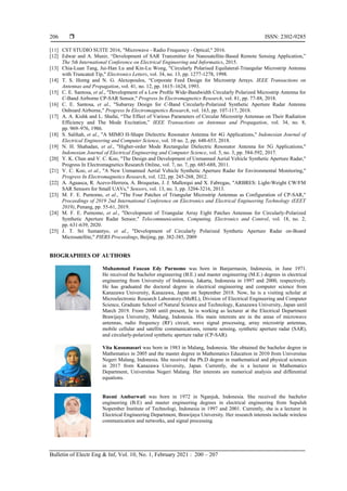  ISSN: 2302-9285
Bulletin of Electr Eng & Inf, Vol. 10, No. 1, February 2021 : 200 – 207
206
[11] CST STUDIO SUITE 2016, "Microwave - Radio Frequency - Optical," 2016.
[12] Edwar and A. Munir, “Development of SAR Transmitter for Nanosatellite-Based Remote Sensing Application,”
The 5th International Conference on Electrical Engineering and Informatics, 2015.
[13] Chia-Luan Tang, Jui-Han Lu and Kin-Lu Wong, "Circularly Polarised Equilateral-Triangular Microstrip Antenna
with Truncated Tip," Electronics Letters, vol. 34, no. 13, pp. 1277-1278, 1998.
[14] T. S. Horng and N. G. Alexopoulos, “Corporate Feed Design for Microstrip Arrays. IEEE Transactions on
Antennas and Propagation, vol. 41, no. 12, pp. 1615–1624, 1993.
[15] C. E. Santosa, et al., "Development of a Low Proﬁle Wide-Bandwidth Circularly Polarized Microstrip Antenna for
C-Band Airborne CP-SAR Sensor," Progress In Electromagnetics Research, vol. 81, pp. 77-88, 2018.
[16] C. E. Santosa, et al., "Subarray Design for C-Band Circularly-Polarized Synthetic Aperture Radar Antenna
Onboard Airborne," Progress In Electromagnetics Research, vol. 163, pp. 107-117, 2018.
[17] A. A. Kishk and L. Shafai, “The Effect of Various Parameters of Circular Microstrip Antennas on Their Radiation
Efficiency and The Mode Excitation,” IEEE Transactions on Antennas and Propagation, vol. 34, no. 8,
pp. 969–976, 1986.
[18] S. Salihah, et al., "A MIMO H-Shape Dielectric Resonator Antenna for 4G Applications," Indonesian Journal of
Electrical Engineering and Computer Science, vol. 10 no. 2, pp. 648-653, 2018.
[19] N. H. Shahadan, et al., "Higher-order Mode Rectangular Dielectric Resonator Antenna for 5G Applications,"
Indonesian Journal of Electrical Engineering and Computer Science, vol. 5, no. 3, pp. 584-592, 2017.
[20] Y. K. Chan and V. C. Koo, "The Design and Development of Unmanned Aerial Vehicle Synthetic Aperture Radar,"
Progress In Electromagnetics Research Online, vol. 7, no. 7, pp. 685-688, 2011.
[21] V. C. Koo, et al., "A New Unmanned Aerial Vehicle Synthetic Aperture Radar for Environmental Monitoring,"
Progress In Electromagnetics Research, vol. 122, pp. 245-268, 2012.
[22] A. Aguasca, R. Acevo-Herrera, A. Broquetas, J. J. Mallorqui and X. Fabregas, "ARBRES: Light-Weight CW/FM
SAR Sensors for Small UAVs," Sensors, vol. 13, no. 3, pp. 3204-3216, 2013.
[23] M. F. E. Purnomo, et al., "The Four Patches of Triangular Microstrip Antennas as Configuration of CP-SAR,"
Proceedings of 2019 2nd International Conference on Electronics and Electrical Engineering Technology (EEET
2019), Penang, pp. 55-61, 2019.
[24] M. F. E. Purnomo, et al., "Development of Triangular Array Eight Patches Antennas for Circularly-Polarized
Synthetic Aperture Radar Sensor," Telecommunication, Computing, Electronics and Control, vol. 18, no. 2,
pp. 631-639, 2020.
[25] J. T. Sri Sumantyo, et al., "Development of Circularly Polarized Synthetic Aperture Radar on-Board
Microsatellite," PIERS Proceedings, Beijing, pp. 382-385, 2009
BIOGRAPHIES OF AUTHORS
Muhammad Fauzan Edy Purnomo was born in Banjarmasin, Indonesia, in June 1971.
He received the bachelor engineering (B.E.) and master engineering (M.E.) degrees in electrical
engineering from University of Indonesia, Jakarta, Indonesia in 1997 and 2000, respectively.
He has graduated the doctoral degree in electrical engineering and computer science from
Kanazawa University, Kanazawa, Japan on September 2018. Now, he is a visiting scholar at
Microelectronic Research Laboratory (MeRL), Division of Electrical Engineering and Computer
Science, Graduate School of Natural Science and Technology, Kanazawa University, Japan until
March 2019. From 2000 until present, he is working as lecturer at the Electrical Department
Brawijaya University, Malang, Indonesia. His main interests are in the areas of microwave
antennas, radio frequency (RF) circuit, wave signal processing, array microstrip antennas,
mobile cellular and satellite communications, remote sensing, synthetic aperture radar (SAR),
and circularly-polarized synthetic aperture radar (CP-SAR).
Vita Kusumasari was born in 1983 in Malang, Indonesia. She obtained the bachelor degree in
Mathematics in 2005 and the master degree in Mathematics Education in 2010 from Universitas
Negeri Malang, Indonesia. She received the Ph.D degree in mathematical and physical sciences
in 2017 from Kanazawa University, Japan. Currently, she is a lecturer in Mathematics
Department, Universitas Negeri Malang. Her interests are numerical analysis and differential
equations.
Rusmi Ambarwati was born in 1972 in Nganjuk, Indonesia. She received the bachelor
engineering (B.E) and master engineering degrees in electrical engineering from Sepuluh
Nopember Institute of Technologi, Indonesia in 1997 and 2001. Currently, she is a lecturer in
Electrical Engineering Department, Brawijaya University. Her research interests include wireless
communication and networks, and signal processing.
 